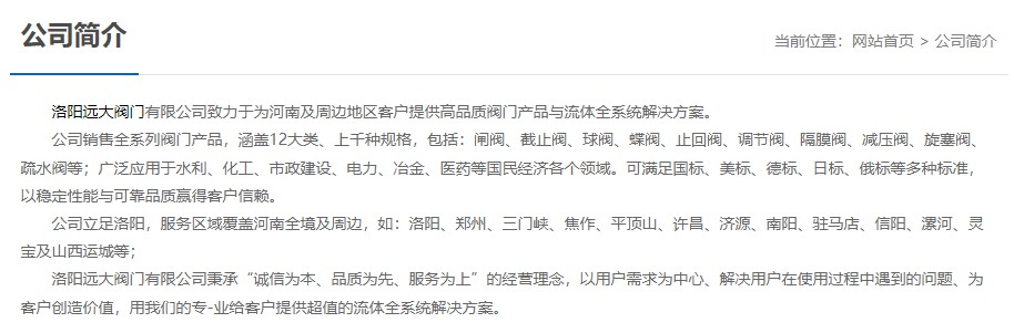 洛陽遠(yuǎn)大閥門主營閥門閘閥,截止閥,球閥,蝶閥,止回閥,調(diào)節(jié)閥,隔膜閥,減壓閥,旋塞閥,疏水閥等12大類.廣泛用于水利,化工,市政建設(shè),電力等領(lǐng)域.服務(wù)于洛陽,鄭州,三門峽,焦作,平頂山,許昌,濟(jì)源,南陽,駐馬店,信陽,漯河,靈寶及山西運城等地;為河南及周邊客戶提供高品質(zhì)閥門與流體全系統(tǒng)解決方案.